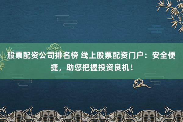 股票配资公司排名榜 线上股票配资门户：安全便捷，助您把握投资良机！