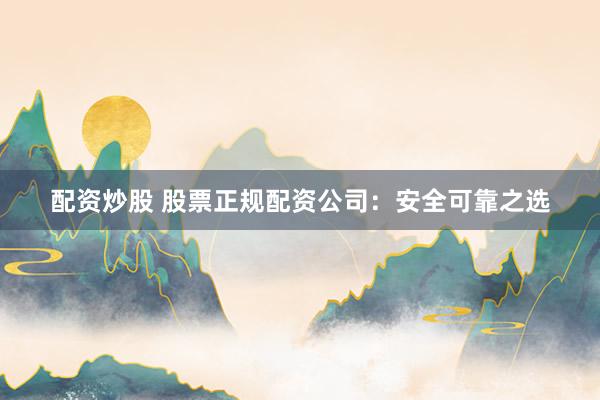 配资炒股 股票正规配资公司：安全可靠之选