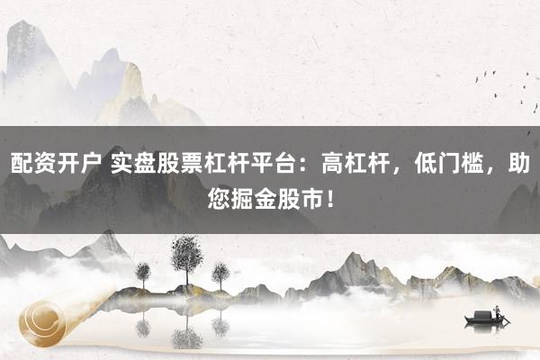 配资开户 实盘股票杠杆平台：高杠杆，低门槛，助您掘金股市！