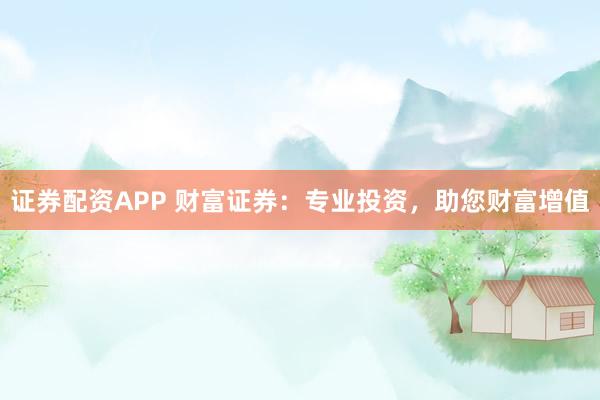 证券配资APP 财富证券：专业投资，助您财富增值