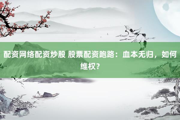 配资网络配资炒股 股票配资跑路：血本无归，如何维权？