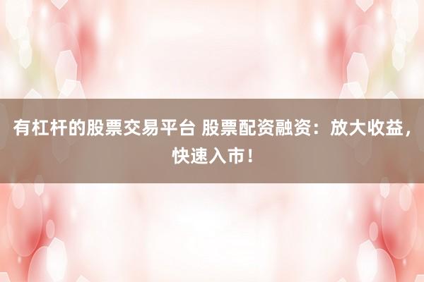 有杠杆的股票交易平台 股票配资融资：放大收益，快速入市！