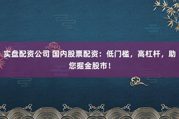 实盘配资公司 国内股票配资：低门槛，高杠杆，助您掘金股市！