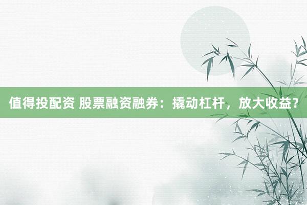 值得投配资 股票融资融券：撬动杠杆，放大收益？
