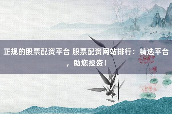 正规的股票配资平台 股票配资网站排行：精选平台，助您投资！
