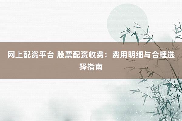 网上配资平台 股票配资收费：费用明细与合理选择指南