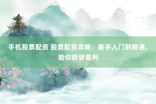 手机股票配资 股票配资攻略：新手入门到精通，助你稳健盈利