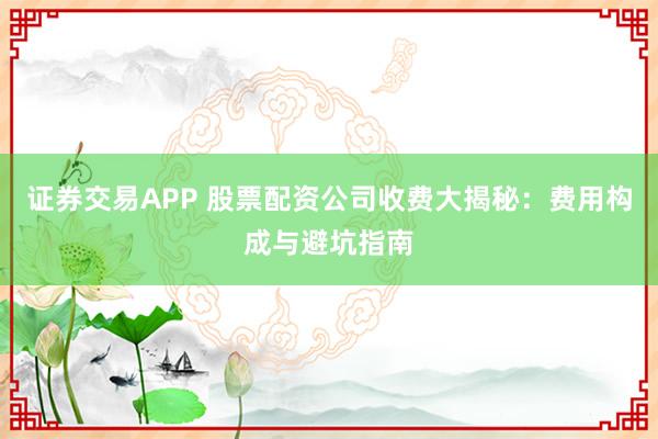 证券交易APP 股票配资公司收费大揭秘：费用构成与避坑指南