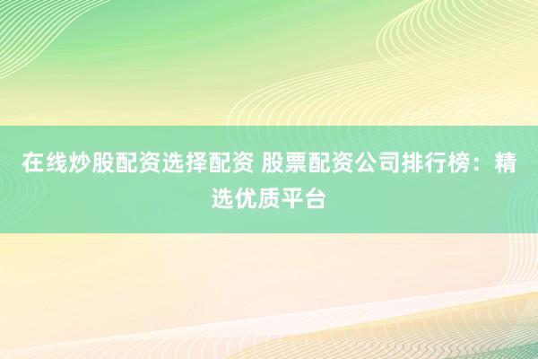 在线炒股配资选择配资 股票配资公司排行榜：精选优质平台