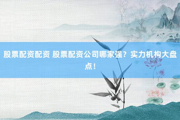 股票配资配资 股票配资公司哪家强？实力机构大盘点！