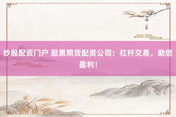 炒股配资门户 股票期货配资公司：杠杆交易，助您盈利！
