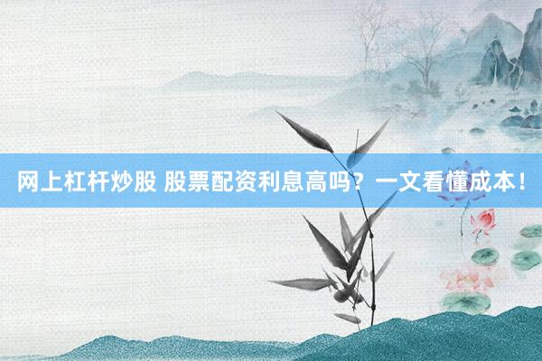 网上杠杆炒股 股票配资利息高吗？一文看懂成本！