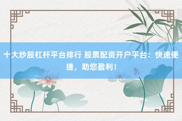 十大炒股杠杆平台排行 股票配资开户平台：快速便捷，助您盈利！