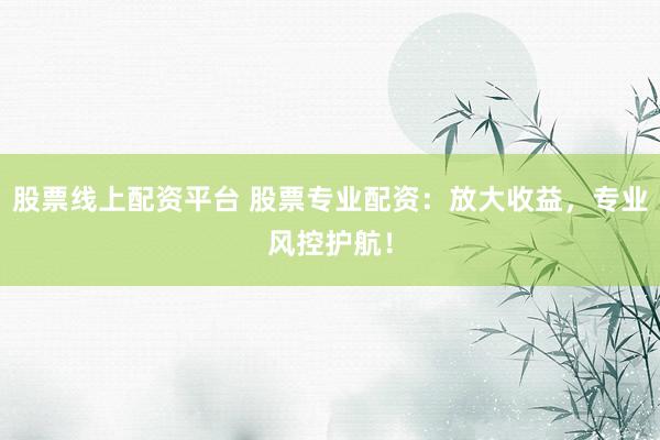 股票线上配资平台 股票专业配资：放大收益，专业风控护航！
