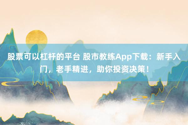 股票可以杠杆的平台 股市教练App下载：新手入门，老手精进，助你投资决策！