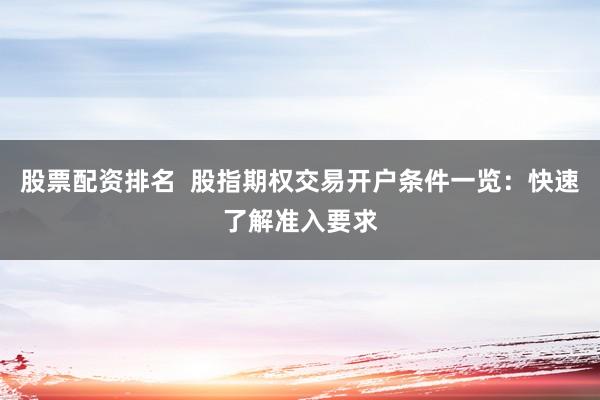 股票配资排名  股指期权交易开户条件一览：快速了解准入要求