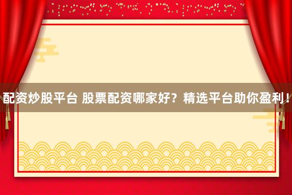 配资炒股平台 股票配资哪家好？精选平台助你盈利！