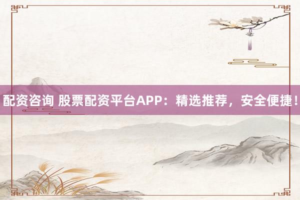 配资咨询 股票配资平台APP：精选推荐，安全便捷！