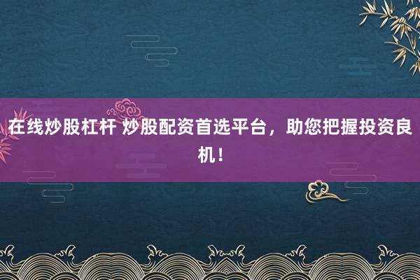 在线炒股杠杆 炒股配资首选平台，助您把握投资良机！