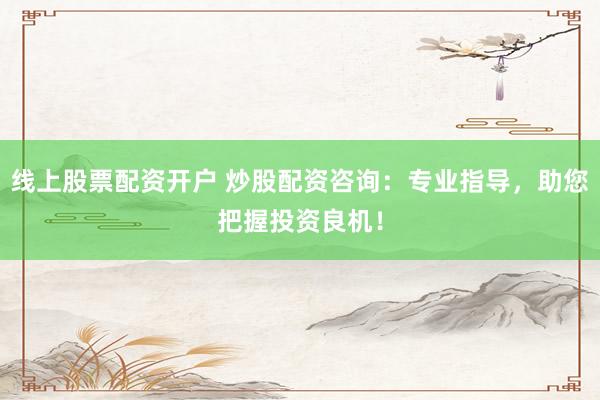线上股票配资开户 炒股配资咨询：专业指导，助您把握投资良机！