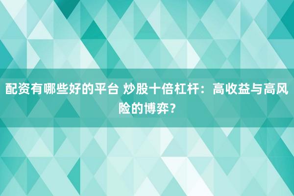 配资有哪些好的平台 炒股十倍杠杆：高收益与高风险的博弈？