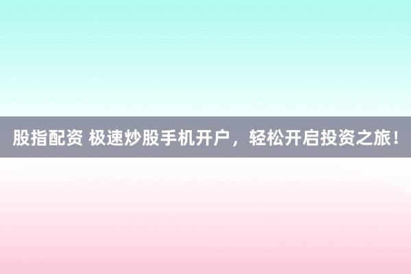 股指配资 极速炒股手机开户，轻松开启投资之旅！