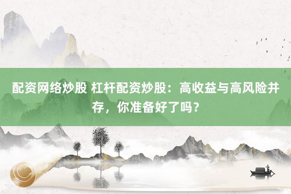 配资网络炒股 杠杆配资炒股：高收益与高风险并存，你准备好了吗？