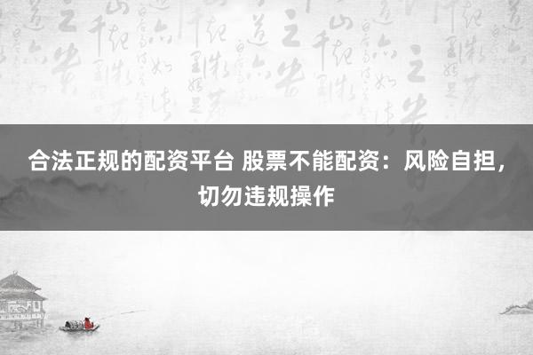 合法正规的配资平台 股票不能配资：风险自担，切勿违规操作