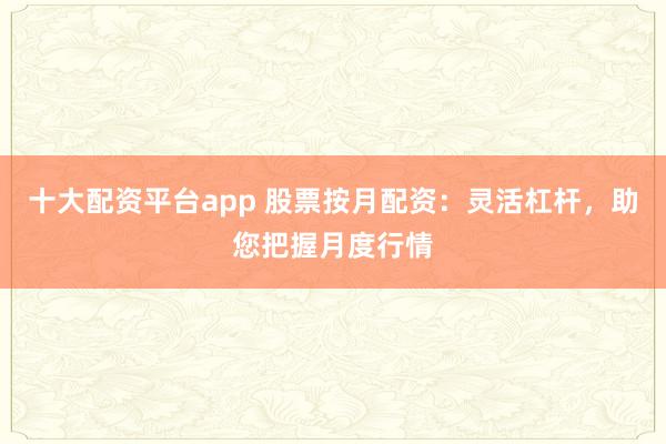 十大配资平台app 股票按月配资：灵活杠杆，助您把握月度行情