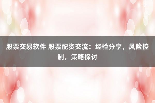 股票交易软件 股票配资交流：经验分享，风险控制，策略探讨