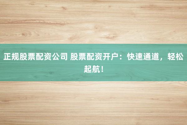 正规股票配资公司 股票配资开户：快速通道，轻松起航！