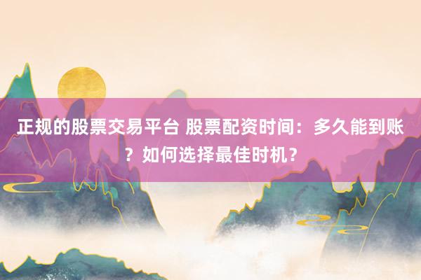 正规的股票交易平台 股票配资时间：多久能到账？如何选择最佳时机？