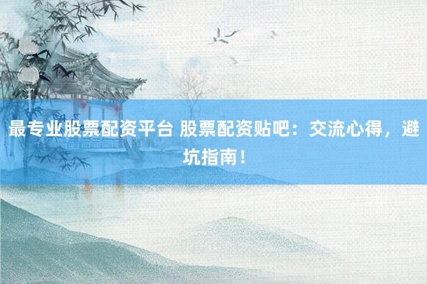 最专业股票配资平台 股票配资贴吧：交流心得，避坑指南！