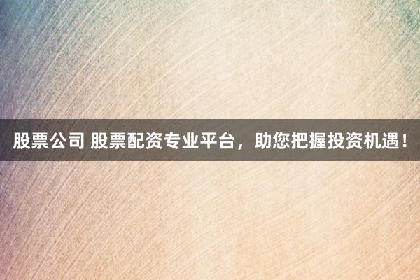 股票公司 股票配资专业平台，助您把握投资机遇！