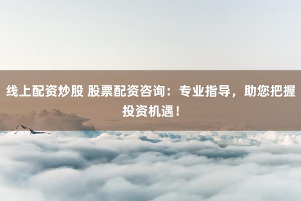 线上配资炒股 股票配资咨询：专业指导，助您把握投资机遇！