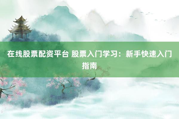在线股票配资平台 股票入门学习：新手快速入门指南