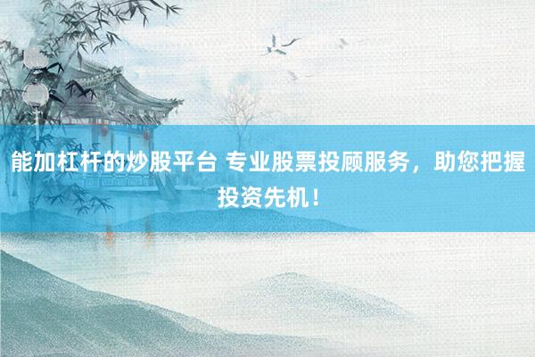 能加杠杆的炒股平台 专业股票投顾服务，助您把握投资先机！