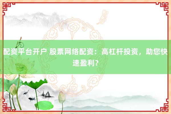 配资平台开户 股票网络配资：高杠杆投资，助您快速盈利？