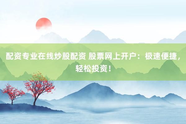 配资专业在线炒股配资 股票网上开户：极速便捷，轻松投资！