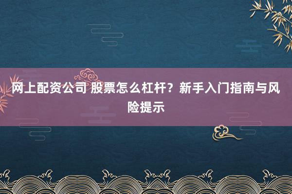 网上配资公司 股票怎么杠杆？新手入门指南与风险提示