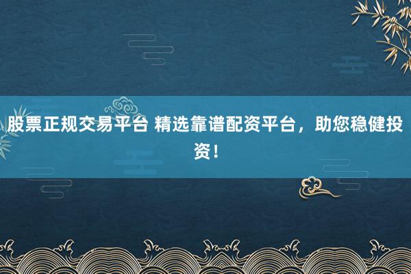 股票正规交易平台 精选靠谱配资平台，助您稳健投资！