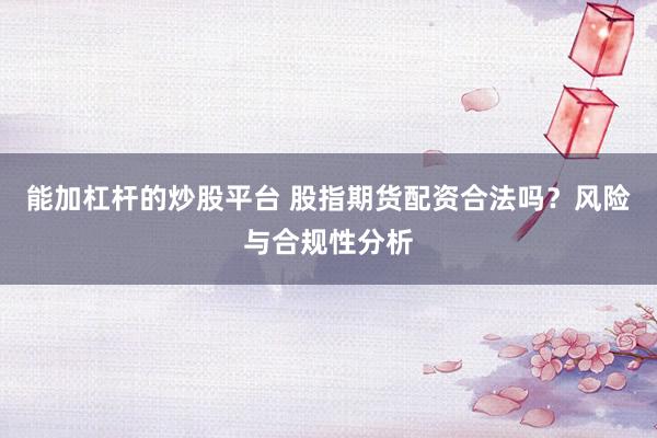 能加杠杆的炒股平台 股指期货配资合法吗？风险与合规性分析