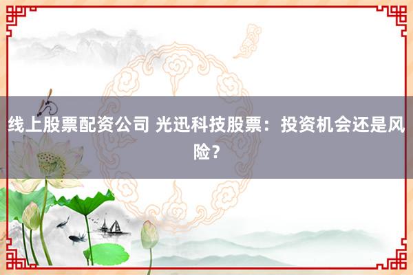 线上股票配资公司 光迅科技股票：投资机会还是风险？