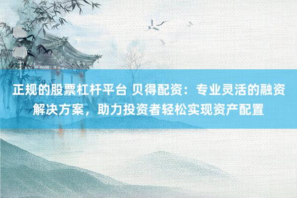 正规的股票杠杆平台 贝得配资：专业灵活的融资解决方案，助力投资者轻松实现资产配置