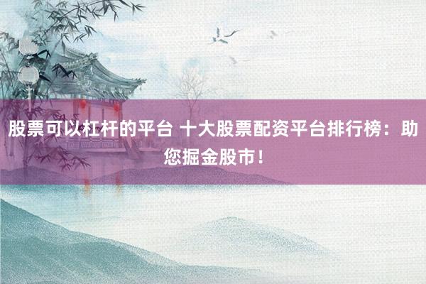 股票可以杠杆的平台 十大股票配资平台排行榜：助您掘金股市！