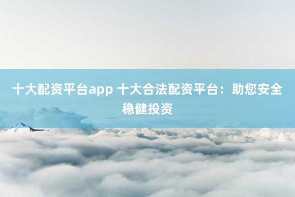 十大配资平台app 十大合法配资平台：助您安全稳健投资