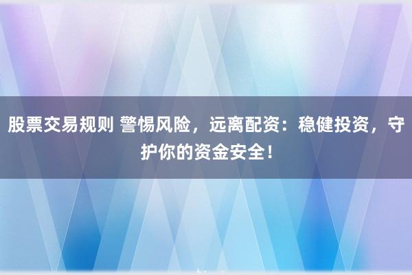 股票交易规则 警惕风险，远离配资：稳健投资，守护你的资金安全！