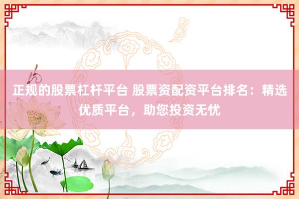 正规的股票杠杆平台 股票资配资平台排名：精选优质平台，助您投资无忧