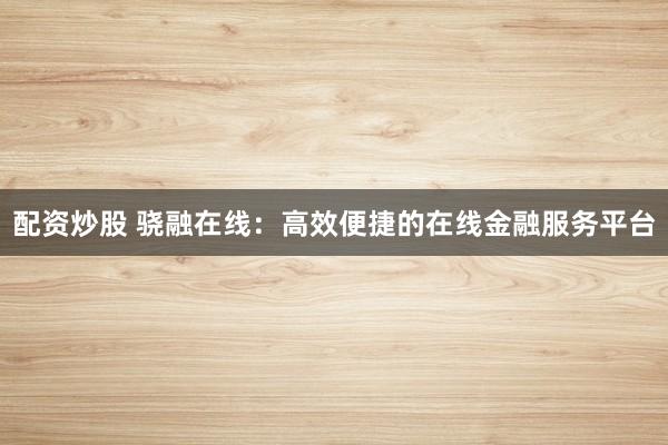 配资炒股 骁融在线：高效便捷的在线金融服务平台
