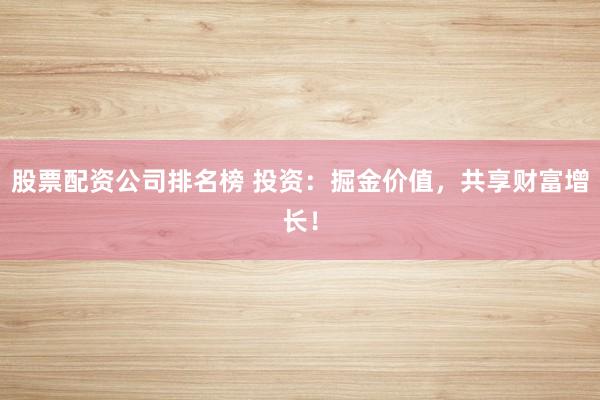 股票配资公司排名榜 投资：掘金价值，共享财富增长！